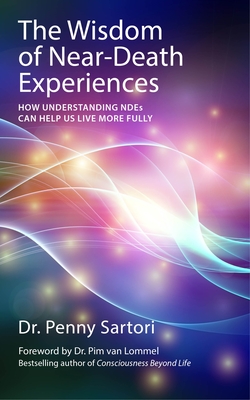 Wisdom of Near Death Experiences: How Understanding NDEs Can Help Us Live More Fully - Sartori, Penny, Dr., and van Lommel, Pim, Dr. (Foreword by)