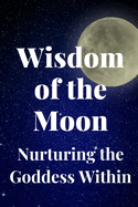 Wisdom of the Moon: Nurturing the Goddess Within