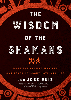 Wisdom of the Shamans: What the Ancient Masters Can Teach Us about Love and Life - Ruiz, Don Jose, and Ruiz, Don Miguel (Foreword by)