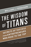 Wisdom of Titans: Secrets of Success from Entrepreneurs Who Rose to the Top