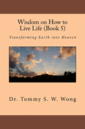 Wisdom on How to Live Life (Book 5): Transforming Earth Into Heaven