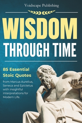 Wisdom Through Time: 85 Essential Stoic Quotes from Marcus Aurelius, Seneca and Epictetus with Insightful Interpretations for Modern Life - Publishing, Voidscape