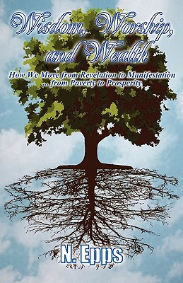 Wisdom, Worship, and Wealth: How We Move from Revelation to Manifestation ... from Poverty to Prosperity - Epps, N
