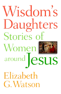 Wisdom's Daughters: Stories of Women Around Jesus - Watson, Elizabeth