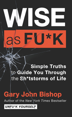 Wise as Fu*k: Simple Truths to Guide You Through the Sh*tstorms of Life - Bishop, Gary John