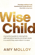 Wise Child: A Practical Guide to Raising Kids with Sensitive Hearts and Smart Souls in a World They Were Reborn to Save