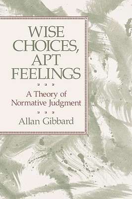 Wise Choices, Apt Feelings: A Theory of Normative Judgment - Gibbard, Allan