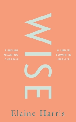 Wise: Finding meaning, purpose and inner power in midlife - Harris, Elaine