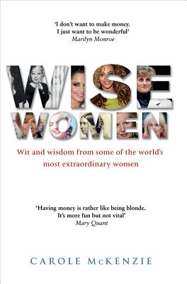 Wise Women: Wit and Wisdom from Some of the World's Most Extraordinary Women - McKenzie, Carole