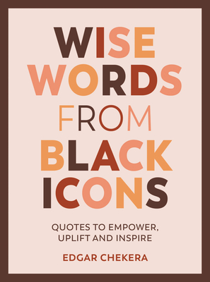 Wise Words from Black Icons: Quotes to Empower, Uplift and Inspire - Chekera, Edgar