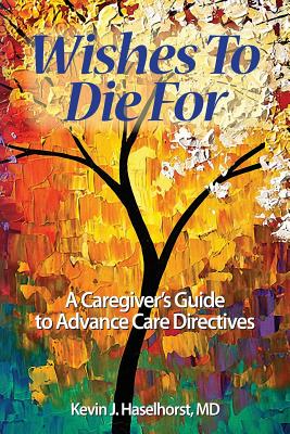 Wishes To Die For: A Caregiver's Guide to Advance Care Directives - Haselhorst, Kevin