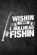 Wishin I Was Bullhead Fishin: Funny Fishing Journal for Men: Blank Lined Notebook for Fisherman to Write Notes & Writing