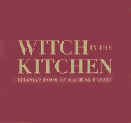 Witch in the Kitchen: Titania's Book of Magical Feasts