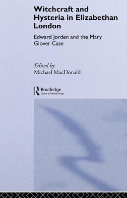 Witchcraft and Hysteria in Elizabethan London: Edward Jorden and the Mary Glover Case - MacDonald, Michael (Editor)