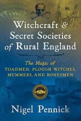 Witchcraft and Secret Societies of Rural England: The Magic of Toadmen, Plough Witches, Mummers, and Bonesmen - Pennick, Nigel