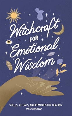 Witchcraft for Emotional Wisdom: Spells, Rituals, and Remedies for Healing - Vanderbeck, Paige