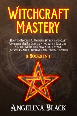 Witchcraft Mastery: How to Become a Modern Witch and Cast Powerful Spells Communing with Nature - All You Need to Know about Magic & Spells (Moon, Candle, Herbal and Crystal Spells) - 8 Books in 1 - Black, Angelina