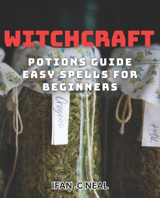Witchcraft Potions Guide - Easy Spells For Beginners: Unlock the Magic of Witchcraft with Simple Potions and Spells - C Neal, Ifan