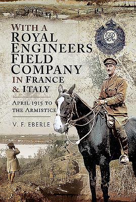 With a Royal Engineers Field Company in France and Italy: April 1915 to the Armistice - Eberle, V.F.