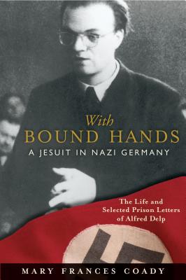 With Bound Hands: A Jesuit in Nazi Germany: The Life and Selected Prison Letters of Alfred Delp - Coady, Mary Frances