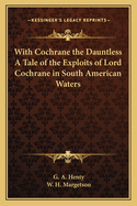 With Cochrane the Dauntless: A Tale of the Exploits of Lord Cochrane in South American Waters