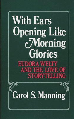 With Ears Opening Like Morning Glories: Eudora Welty and the Love of Storytelling - Manning, Carol S