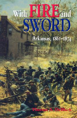 With Fire and Sword: Arkansas, 1861-1874 - Deblack, Thomas A