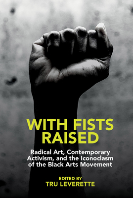 With Fists Raised: Radical Art, Contemporary Activism, and the Iconoclasm of the Black Arts Movement - Leverette, Tru (Editor)