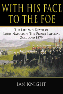 With His Face to the Foe: The Life and Death of Louis Napoleon, the Prince Imperial, Zululand, 1879 - Eurec Agency, and Knight, Ian