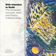 With Intention to Build: The Unrealized Concepts, Ideas and Dreams of Moshe Safdie