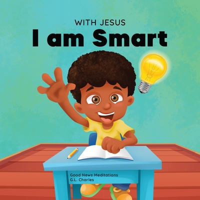 With Jesus I am Smart: A Christian children's book to help kids see Jesus as their source of wisdom and intelligence; ages 4-6, 6-8, 8-10 - Charles, G L, and Meditations, Good News