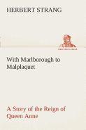 With Marlborough to Malplaquet A Story of the Reign of Queen Anne