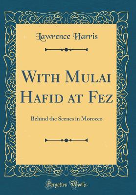 With Mulai Hafid at Fez: Behind the Scenes in Morocco (Classic Reprint) - Harris, Lawrence