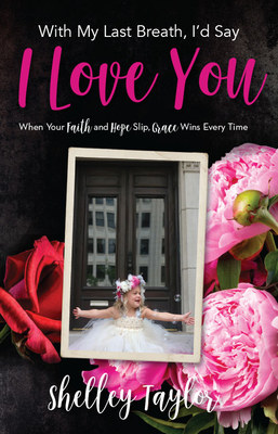 With My Last Breath, I'd Say I Love You: When Your Faith and Hope Slip, Grace Wins Every Time - Taylor, Shelley