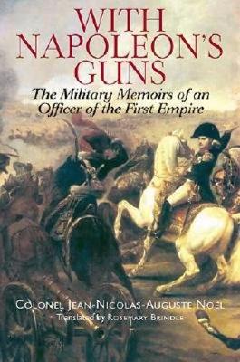 With Napoleon's Guns: The Military Memoirs of an Officer of the First Empire - Nokl, Jean-Nicolas-Auguste, and Auguste No'l, Colonel Jean-Nicolas, and Brindle, Rosemary (Translated by)