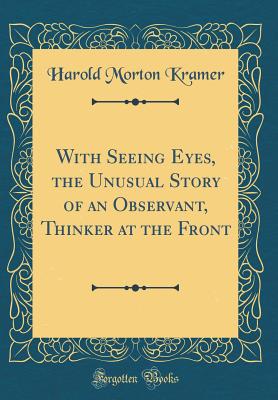 With Seeing Eyes, the Unusual Story of an Observant, Thinker at the Front (Classic Reprint) - Kramer, Harold Morton