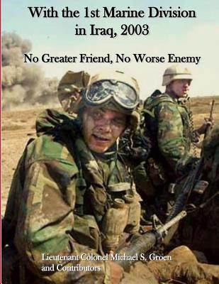 With the 1st Marine Division in Iraq, 2003: No Greater Friend, No Worse Enemy - Groen, Michael S>