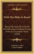 With the Bible in Brazil: Being the Story of a Few of the Marvelous Incidents Arising from Its Circulation There (1914)