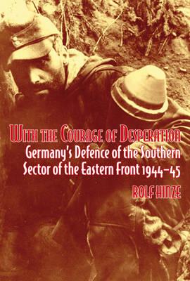 With the Courage of Desperation: Germany's Defence of the Southern Sector of the Eastern Front 1944-45 - Hinze, Rolf