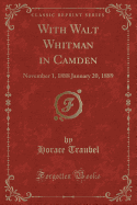 With Walt Whitman in Camden: November 1, 1888 January 20, 1889 (Classic Reprint)