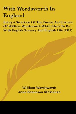 With Wordsworth In England: Being A Selection Of The Poems And Letters Of William Wordsworth Which Have To Do With English Scenery And English Life (1907) - Wordsworth, William, and McMahan, Anna Benneson (Editor)