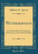 Witherspoon: Proceedings and Addresses at the Laying of the Corner-Stone and at the Unveiling of the Statue of John Witherspoon, in Fairmount Park, Philadelphia (Classic Reprint)