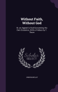 Without Faith, Without God: Or, an Appeal to God Concerning His Own Existence, With a Preface by T. Thom