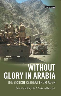 Without Glory in Arabia: The British Retreat from Aden - Hinchcliffe, Peter, and Ducker, John T., and Holt, Maria