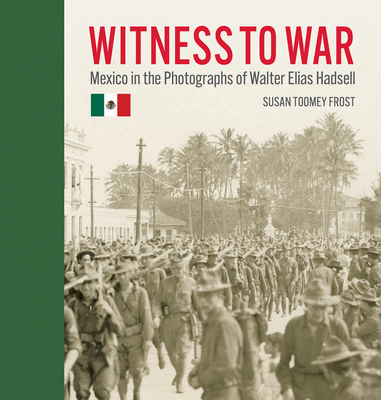 Witness to War: Mexico in the Photographs of Walter Elias Hadsell - Frost, Susan Toomey, and Hadsell, Walter Elias (Photographer), and Canales, Claudia (Translated by)