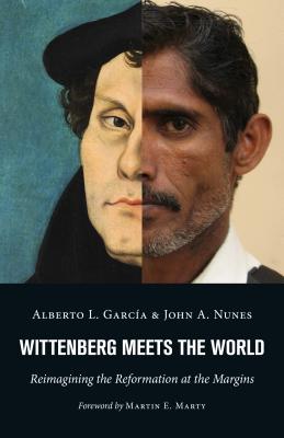 Wittenberg Meets the World: Reimagining the Reformation at the Margins - Garcia, Alberto L, and Nunes, John A