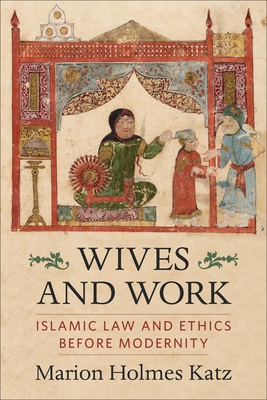Wives and Work: Islamic Law and Ethics Before Modernity - Katz, Marion Holmes