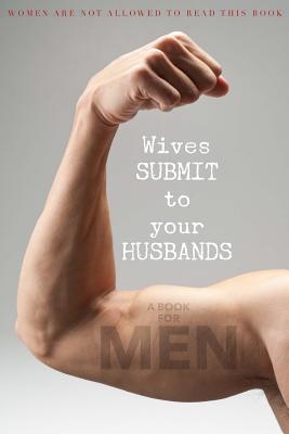 Wives Submit to Your Husbands: A Book for Men: Women Are Not Allowed to Read This Book - Glenn