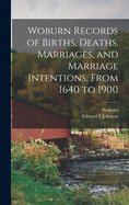 Woburn Records of Births, Deaths, Marriages, and Marriage Intentions, From 1640 to 1900
