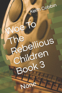 Woe To The Rebellious Children Book 3: None